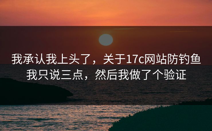 我承认我上头了，关于17c网站防钓鱼我只说三点，然后我做了个验证