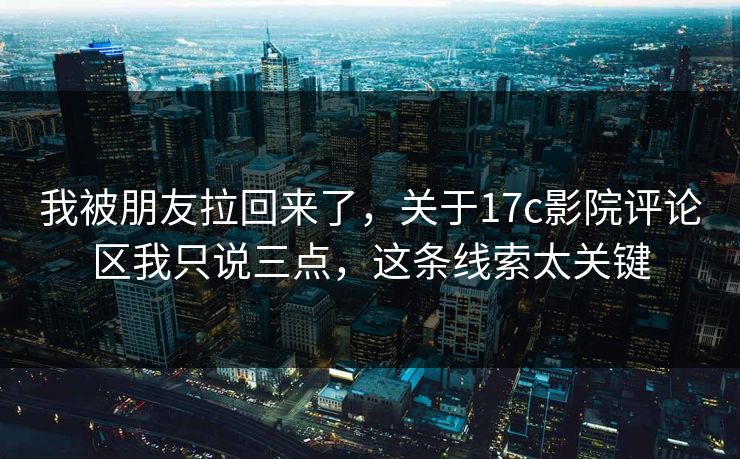 我被朋友拉回来了，关于17c影院评论区我只说三点，这条线索太关键