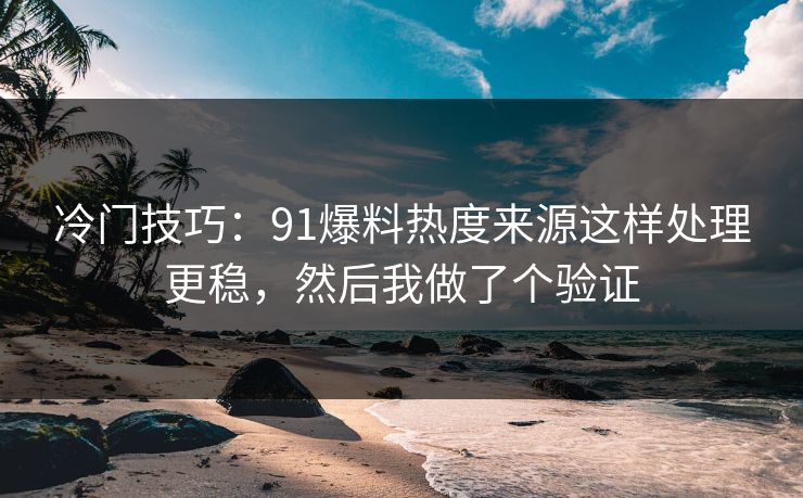 冷门技巧：91爆料热度来源这样处理更稳，然后我做了个验证