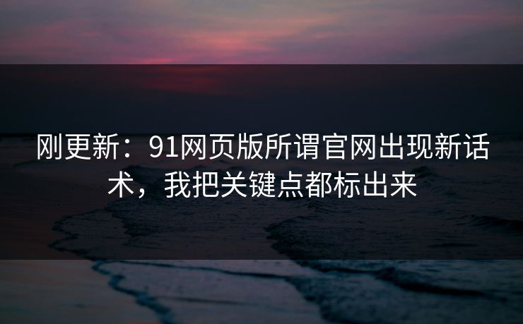 刚更新：91网页版所谓官网出现新话术，我把关键点都标出来