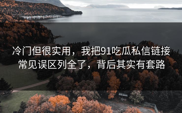 冷门但很实用，我把91吃瓜私信链接常见误区列全了，背后其实有套路