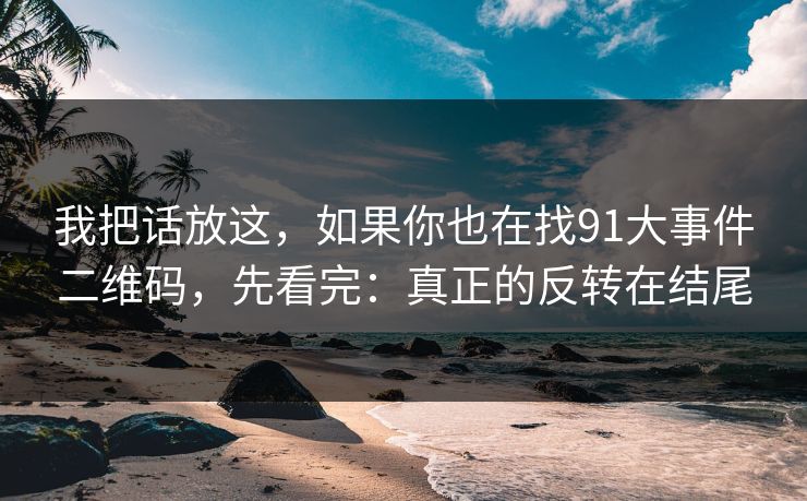 我把话放这，如果你也在找91大事件二维码，先看完：真正的反转在结尾