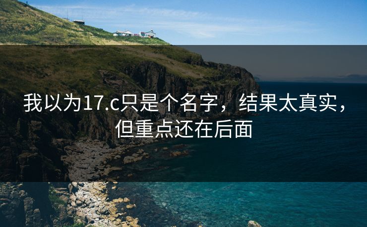我以为17.c只是个名字，结果太真实，但重点还在后面