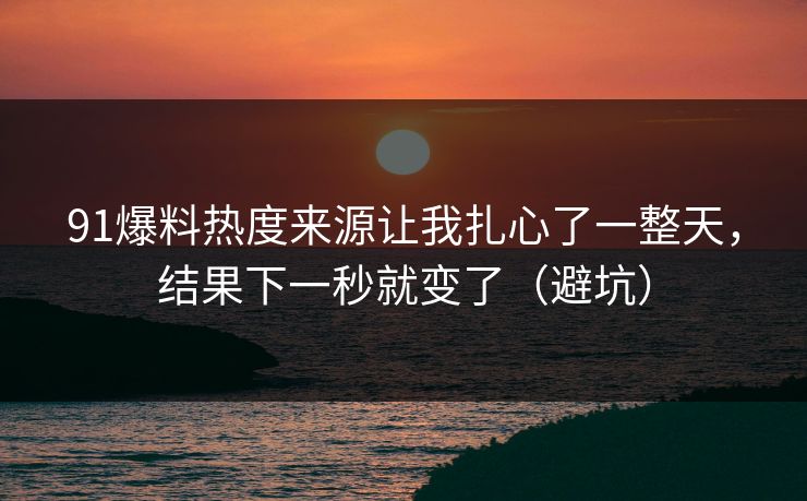 91爆料热度来源让我扎心了一整天，结果下一秒就变了（避坑）
