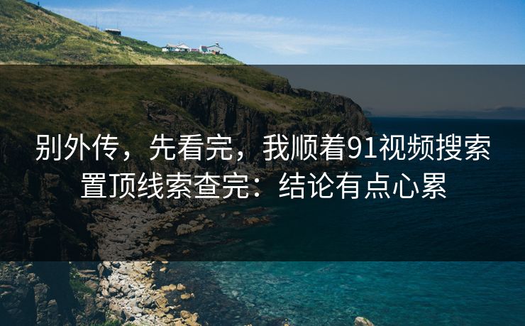 别外传，先看完，我顺着91视频搜索置顶线索查完：结论有点心累