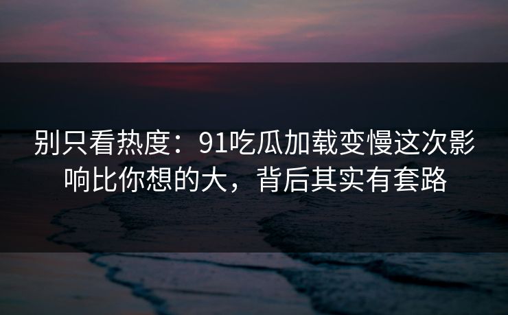 别只看热度：91吃瓜加载变慢这次影响比你想的大，背后其实有套路