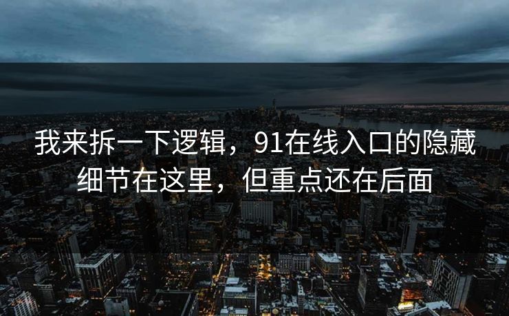 我来拆一下逻辑，91在线入口的隐藏细节在这里，但重点还在后面
