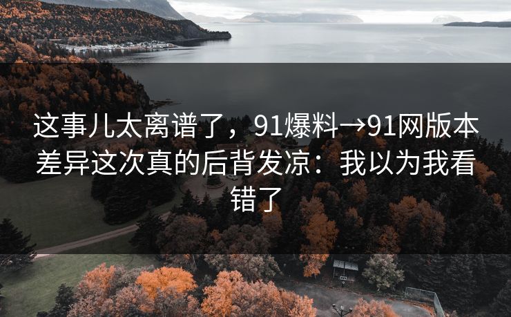 这事儿太离谱了，91爆料→91网版本差异这次真的后背发凉：我以为我看错了