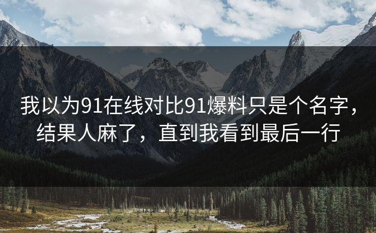 我以为91在线对比91爆料只是个名字，结果人麻了，直到我看到最后一行