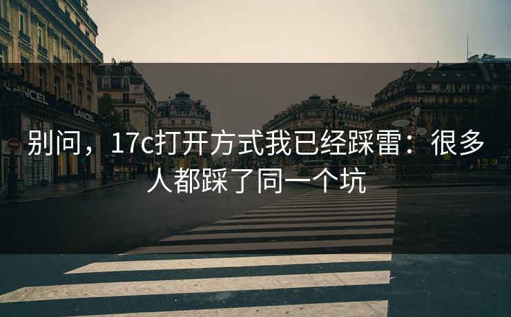 别问，17c打开方式我已经踩雷：很多人都踩了同一个坑