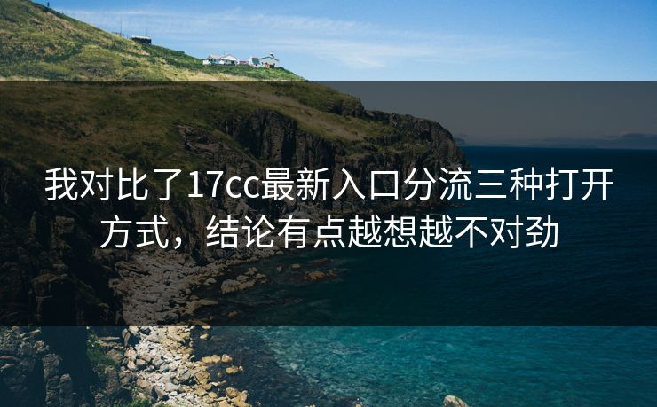 我对比了17cc最新入口分流三种打开方式,结论有点越想越不对劲 我对比了17cc最新入口分流三种打开方式,结论有点越想越不对劲