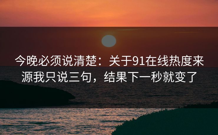 今晚必须说清楚：关于91在线热度来源我只说三句，结果下一秒就变了