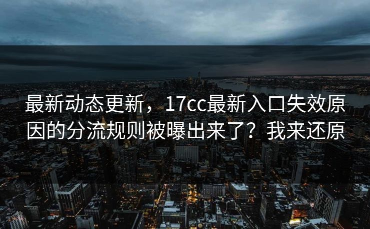 最新动态更新，17cc最新入口失效原因的分流规则被曝出来了？我来还原