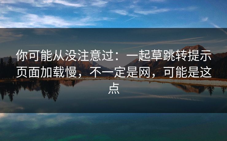 你可能从没注意过:一起草跳转提示页面加载慢,不一定是网,可能是这点 你可能从没注意过:一起草跳转提示页面加载慢,不一定是网,可能是这点