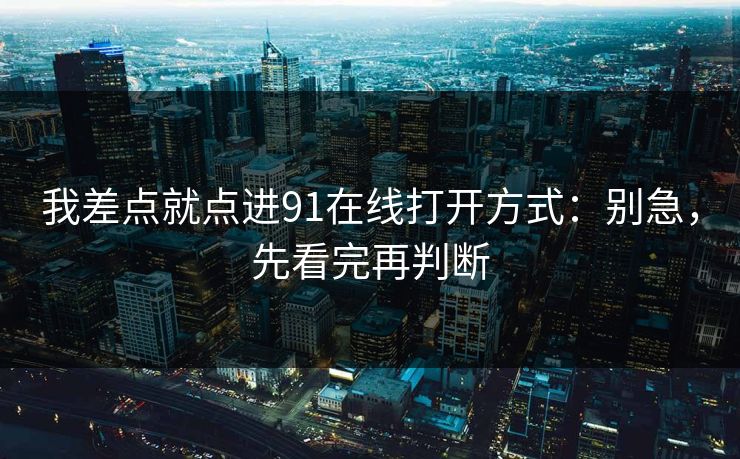 我差点就点进91在线打开方式:别急,先看完再判断 我差点就点进91在线打开方式:别急,先看完再判断