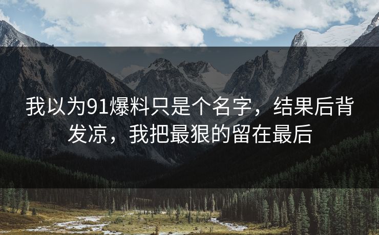 我以为91爆料只是个名字,结果后背发凉,我把最狠的留在最后 我以为91爆料只是个名字,结果后背发凉,我把最狠的留在最后