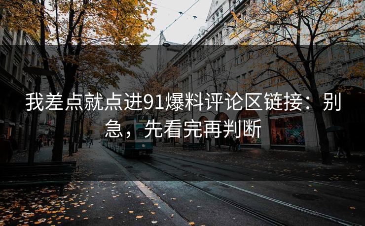 我差点就点进91爆料评论区链接：别急，先看完再判断
