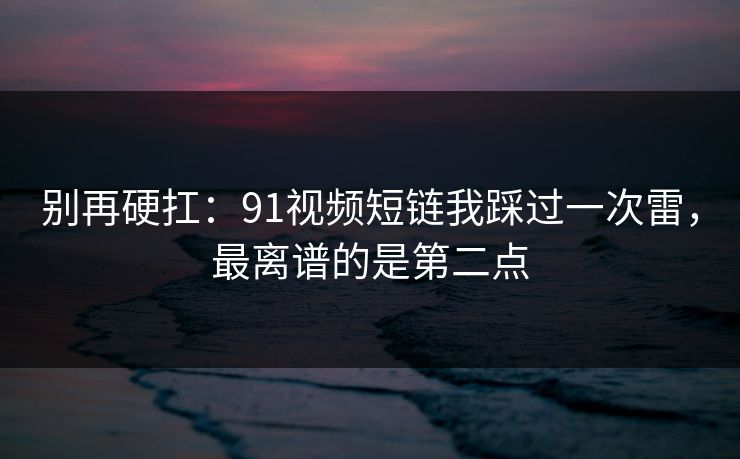 别再硬扛：91视频短链我踩过一次雷，最离谱的是第二点