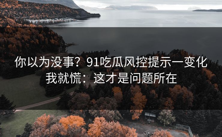你以为没事?91吃瓜风控提示一变化我就慌:这才是问题所在 你以为没事?91吃瓜风控提示一变化我就慌:这才是问题所在