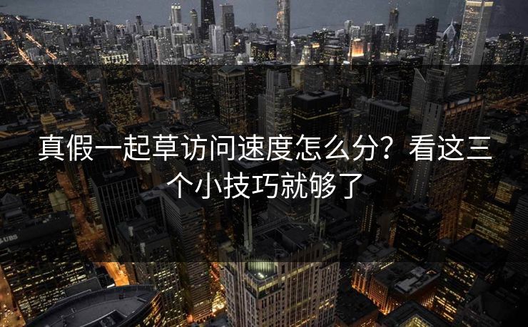 真假一起草访问速度怎么分?看这三个小技巧就够了 真假一起草访问速度怎么分?看这三个小技巧就够了
