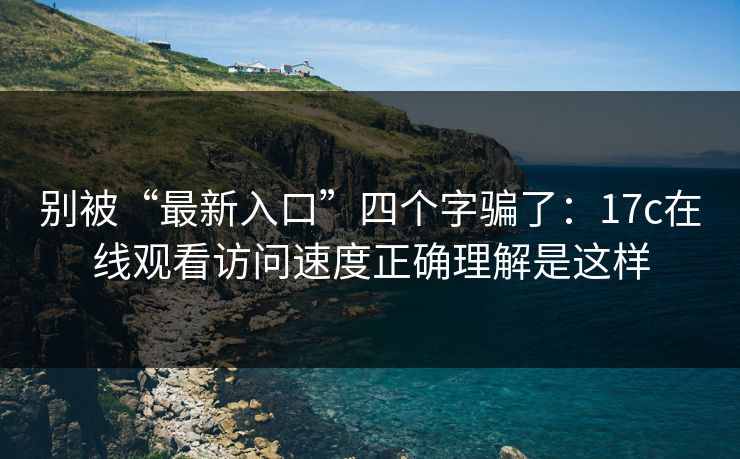 别被“最新入口”四个字骗了：17c在线观看访问速度正确理解是这样