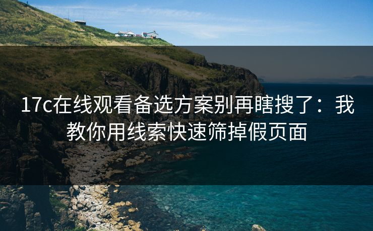 17c在线观看备选方案别再瞎搜了：我教你用线索快速筛掉假页面