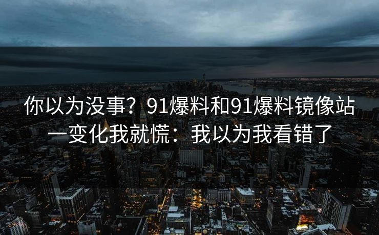 你以为没事？91爆料和91爆料镜像站一变化我就慌：我以为我看错了