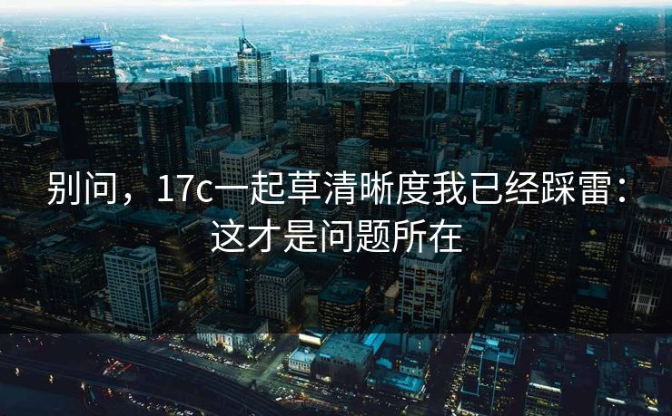 别问，17c一起草清晰度我已经踩雷：这才是问题所在