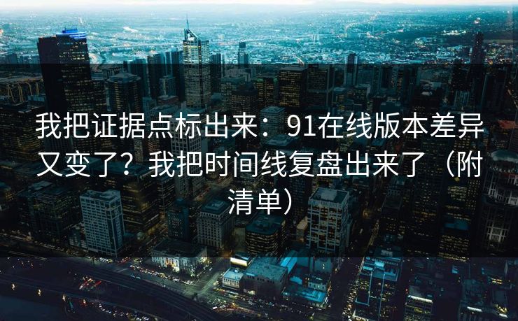 我把证据点标出来:91在线版本差异又变了?我把时间线复盘出来了(附清单) 我把证据点标出来:91在线版本差异又变了?我把时间线复盘出来了(附清单)