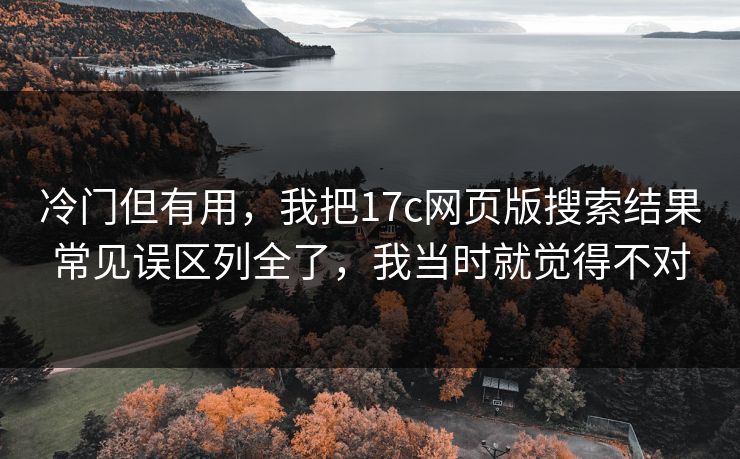 冷门但有用,我把17c网页版搜索结果常见误区列全了,我当时就觉得不对 冷门但有用,我把17c网页版搜索结果常见误区列全了,我当时就觉得不对
