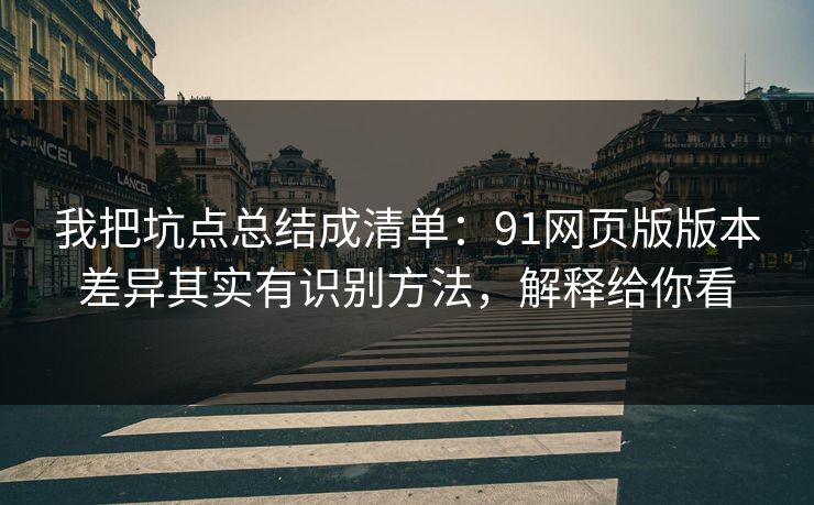 我把坑点总结成清单：91网页版版本差异其实有识别方法，解释给你看