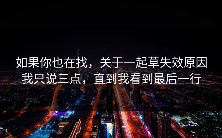如果你也在找，关于一起草失效原因我只说三点，直到我看到最后一行