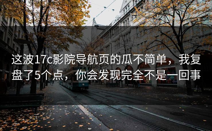 这波17c影院导航页的瓜不简单,我复盘了5个点,你会发现完全不是一回事 这波17c影院导航页的瓜不简单,我复盘了5个点,你会发现完全不是一回事
