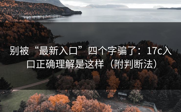别被“最新入口”四个字骗了:17c入口正确理解是这样(附判断法) 别被“最新入口”四个字骗了:17c入口正确理解是这样(附判断法)