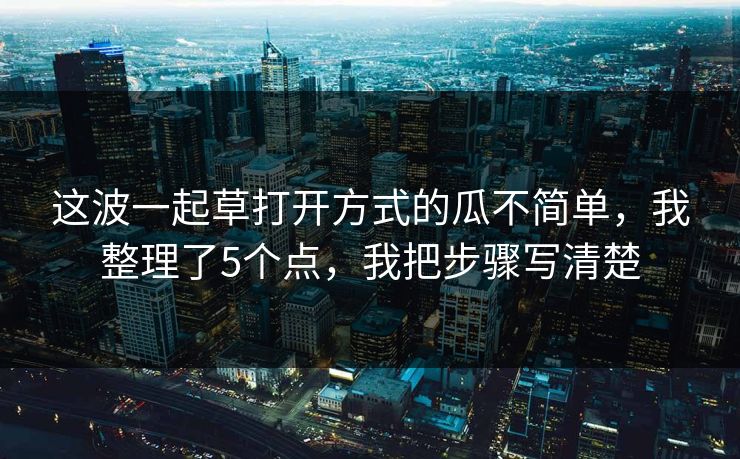 这波一起草打开方式的瓜不简单，我整理了5个点，我把步骤写清楚