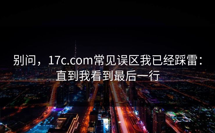 别问，17c.com常见误区我已经踩雷：直到我看到最后一行