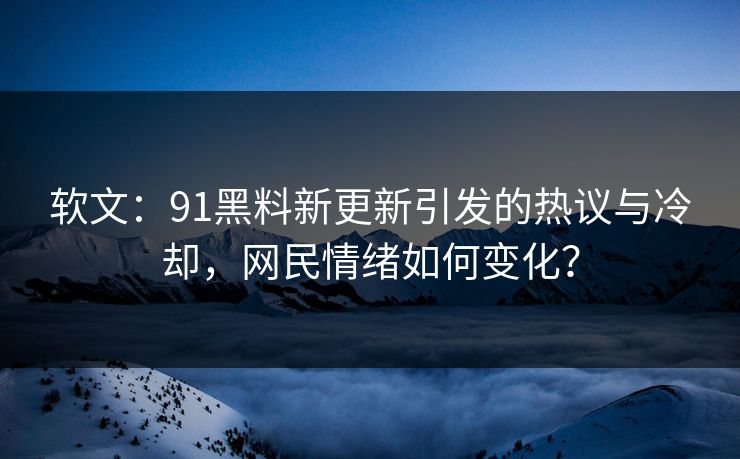软文：91黑料新更新引发的热议与冷却，网民情绪如何变化？