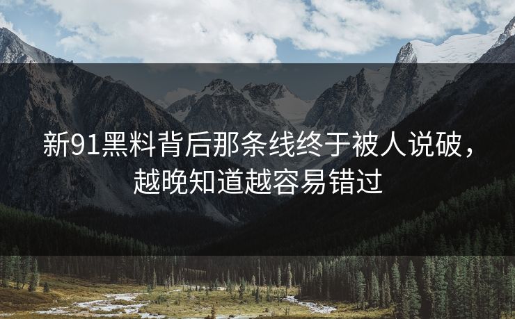 新91黑料背后那条线终于被人说破，越晚知道越容易错过