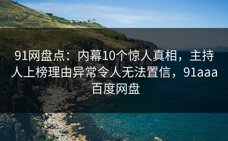 91网盘点：内幕10个惊人真相，主持人上榜理由异常令人无法置信，91aaa 百度网盘