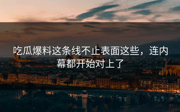 吃瓜爆料这条线不止表面这些，连内幕都开始对上了
